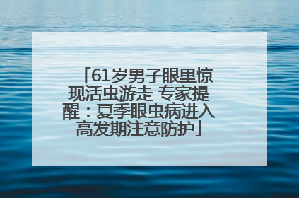 61岁男子眼里惊现活虫游走 专家提醒：夏季眼虫病进入高发期注意防护