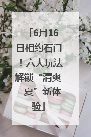 6月16日相约石门！六大玩法解锁“清爽一夏”新体验