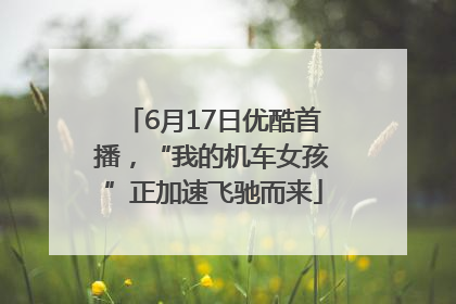 6月17日优酷首播，“我的机车女孩”正加速飞驰而来