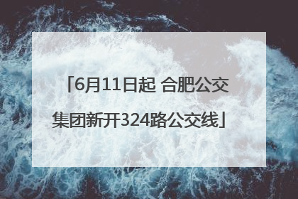 6月11日起 合肥公交集团新开324路公交线