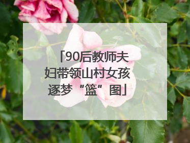 90后教师夫妇带领山村女孩逐梦“篮”图