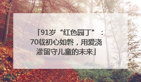 91岁“红色园丁”：70载初心如磐，用爱浇灌留守儿童的未来