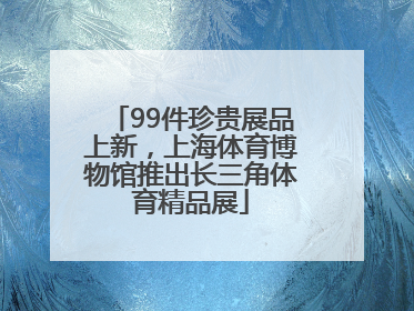 99件珍贵展品上新，上海体育博物馆推出长三角体育精品展