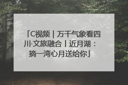C视频｜万千气象看四川·文旅融合丨近月湖：摘一湾心月送给你