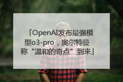 OpenAI发布最强模型o3-pro，奥尔特曼称“温和的奇点”到来