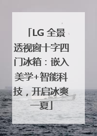 LG 全景透视窗十字四门冰箱：嵌入美学+智能科技，开启冰爽一夏