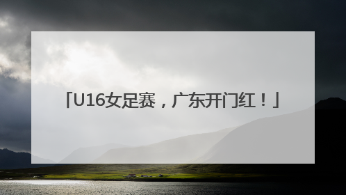 U16女足赛，广东开门红！